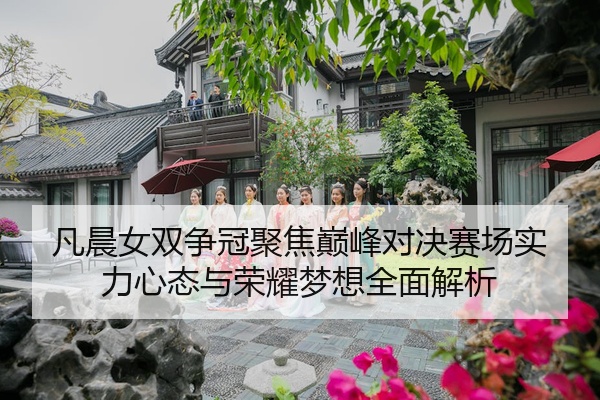 凡晨女双争冠聚焦巅峰对决赛场实力心态与荣耀梦想全面解析